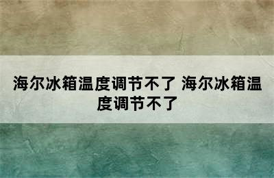 海尔冰箱温度调节不了 海尔冰箱温度调节不了